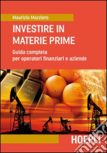 Investire in materie prime. Guida completa per operatori finanziari e aziende libro di Mazziero Maurizio