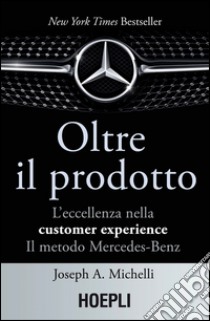 Oltre il prodotto. L'eccellenza nella customer experience. Il metodo Mercedes-Benz libro di Michelli Joseph A.