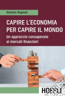 Capire l'economia per capire il mondo. Un approccio consapevole ai mercati finanziari libro di Bagnoli Stefano