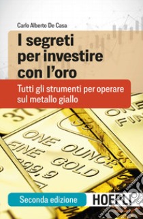 I segreti per investire con l'oro. Tutti gli strumenti per operare sul metallo giallo libro di De Casa Carlo Alberto