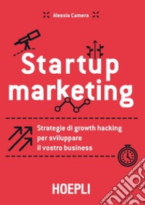 Startup marketing. Strategie di growth hacking per sviluppare il vostro business libro di Camera Alessia