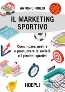 Il marketing sportivo. Comunicare, gestire e promuovere le società e i prodotti sportivi libro di Foglio Antonio