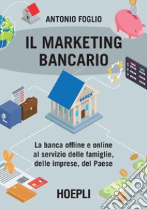 Il marketing bancario. La banca offline e online al servizio delle famiglie, delle imprese, del Paese libro di Foglio Antonio