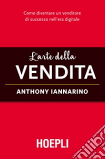 L'arte della vendita. Come diventare un venditore di successo nell'era digitale libro di Iannarino Anthony