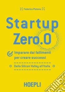 Startup zero.0. Imparare dai fallimenti per creare successi. Dalla Silicon Valley all'Italia libro di Pistono Federico