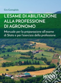 L'esame di abilitazione alla professione di agronomo. Manuale per la preparazione all'esame di Stato e per l'esercizio della professione libro di Costagliola Ciro