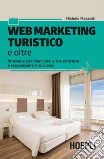 Web marketing turistico e oltre. Strategie per rilanciare la tua struttura e raggiungere il successo libro di Mazzotti Michela