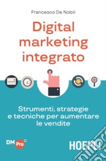 Digital marketing integrato. Strumenti, strategie e tecniche per aumentare le vendite libro di De Nobili Francesco