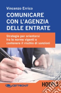 Comunicare con l'agenzia delle entrate. Strategie per orientarsi fra le norme vigenti e contenere il rischio di sanzioni libro di Errico Vincenzo