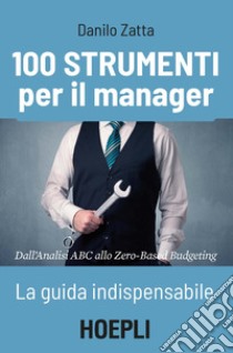 100 strumenti per il manager. La guida indispensabile. Dall'analisi ABC allo Zero-Based Budgeting libro di Zatta Danilo