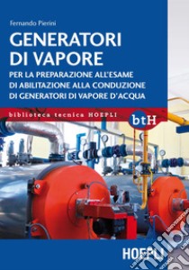 Generatori di vapore. Per la preparazione all'esame di abilitazione alla conduzione di generatori di vapore d'acqua libro di Pierini Fernando