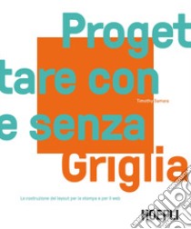 Progettare con e senza griglia. La costruzione del layout per la stampa e per il web libro di Samara Timothy