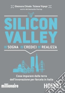 Silicon valley. Sogna credici realizza. Cosa imparare dalla terra dell'innovazione per farcela in Italia libro di Chioda Eleonora; Tripepi Tiziana