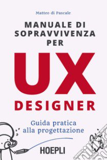 Manuale di sopravvivenza per UX designer. Guida pratica alla progettazione libro di Di Pascale Matteo