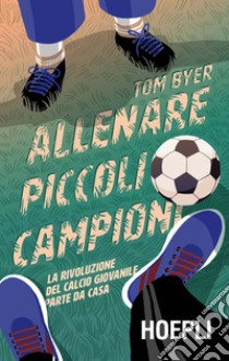 Allenare piccoli campioni. La rivoluzione del calcio giovanile parte da casa. Con Contenuto digitale per download libro di Byer Tom; Crisafulli A. (cur.)
