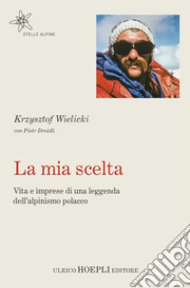 La mia scelta. Vita e imprese di una leggenda dell'alpinismo polacco libro di Wielicki Krzysztof; Drozd Piotr; Ferrari M. A. (cur.)