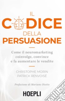 Il codice della persuasione. Come il neuromarketing coinvolge, convince e fa aumentare le vendite libro di Morin Christophe; Renvoisé Patrick; Diotto M. (cur.)