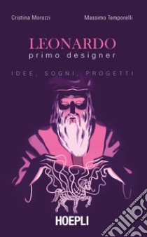 Leonardo primo designer. Idee, sogni, progetti libro di Morozzi Cristina; Temporelli Massimo