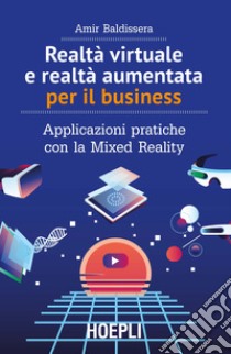 Realtà virtuale e realtà aumentata per il business. Applicazioni pratiche con la Mixed Reality libro di Baldissera Amir