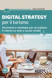 Digital strategy per il turismo. Strumenti e strategie per accogliere il cliente su web e social media libro di Caminati Sara