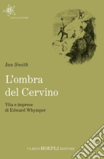 L'ombra del Cervino. Vita e imprese di Edward Whymper libro di Smith Ian