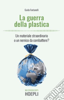 La guerra della plastica. Un materiale straordinario o un nemico da combattere? libro di Fontanelli Guido; Temporelli M. (cur.)