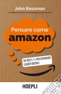 Pensare come Amazon. 50 idee e ½ per diventare leader digitali libro di Rossman John