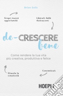 De-crescere bene. Come rendere la tua vita più creativa, produttiva e felice libro di Solis Brian