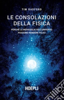 Le consolazioni della fisica. Perché le meraviglie dell'universo possono rendere felici libro di Radford Tim