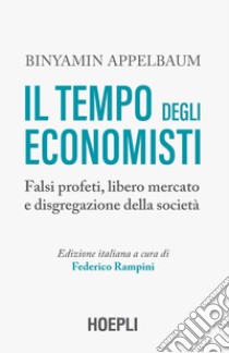 Il tempo degli economisti. Falsi profeti, libero mercato e disgregazione della società libro di Appelbaum Binyamin; Rampini F. (cur.)