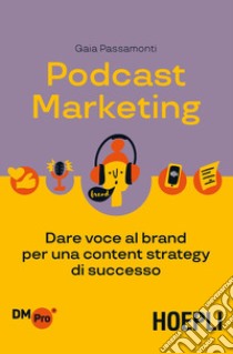 Podcast marketing. Dare voce al brand per una content strategy di successo libro di Passamonti Gaia