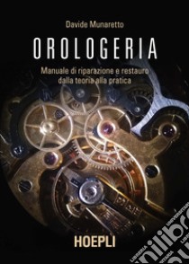 Orologeria. Manuale di riparazione e restauro: dalla teoria alla pratica libro di Munaretto Davide