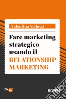 Fare marketing strategico usando il Relationship marketing libro di Vellucci Valentina