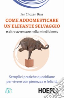 Come addomesticare un elefante selvaggio e altre avventure nella mindfulness. Semplici pratiche quotidiane per vivere con pienezza e felicità libro di Chozen Bays Jan; Traverso C. (cur.)