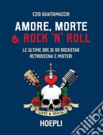 Amore, morte & rock 'n' roll. Le ultime ore di 50 rockstar: retroscena e misteri libro di Guaitamacchi Ezio