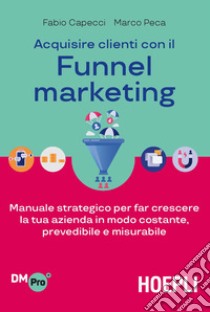 Acquisire clienti con il Funnel marketing. Manuale strategico per far crescere la tua azienda in modo costante, prevedibile e misurabile libro di Capecci Fabio; Peca Marco