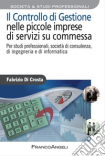 Il controllo di gestione nelle piccole imprese di servizi su commessa. Per studi professionali, società di consulenza, di ingegneria e di informatica libro di Di Crosta Fabrizio