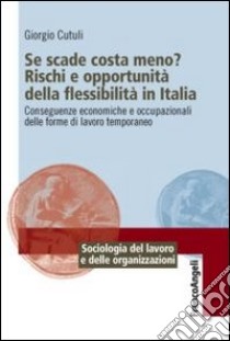 Se scade costa meno? Rischi e opportunità della flessibilità in Italia. Conseguenze economiche e occupazionali delle forme di lavoro temporaneo libro di Cutuli Giorgio