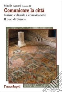 Comunicare la città. Turismo culturale e comunicazione. Il caso di Brescia libro di Agorni M. (cur.)