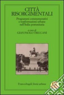 Città risorgimentali. Programmi commemorativi e trasformazioni urbane nell'Italia postunitaria libro di Treccani G. P. (cur.)