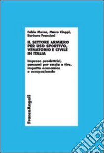 Il settore armiero per uso sportivo, venatorio e civile in Italia. Imprese produttrici, consumi per caccia e tiro, impatto economico e occupazionale libro di Musso Fabio; Cioppi Marco; Francioni Barbara