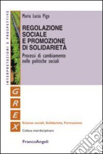 Regolazione sociale e promozione di solidarietà. Processi di cambiamento nelle politiche sociali libro di Piga M. Lucia