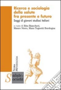 Ricerca e sociologia della salute fra presente e futuro. Saggi di giovani studiosi italiani libro di Biancheri R. (cur.); Niero M. (cur.); Tognetti Bordogna M. (cur.)