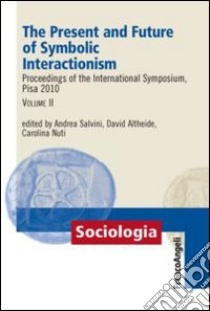 The present and future of symbolic interactionism. Proceedings of the international symposium, Pisa 2010. Vol. 2 libro di Altheide D. (cur.); Nuti C. (cur.); Salvini A. (cur.)