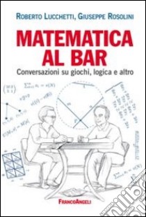 Matematica al bar. Conversazioni su giochi, logica e altro libro di Lucchetti Roberto; Rosolini Giuseppe