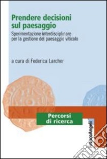 Prendere decisioni sul paesaggio. Sperimentazione interdisciplinare per la gestione del paesaggio viticolo libro di Larcher F. (cur.)