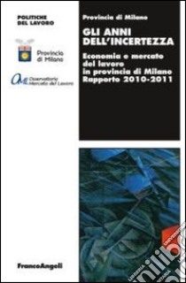 Gli anni dell'incertezza. Economia e mercato del lavoro in provincia di Milano. Rapporto 2010-2011 libro di Provincia di Milano (cur.)