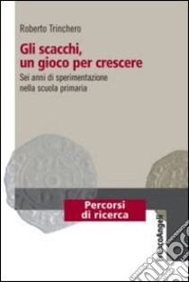 Gli scacchi, un gioco per crescere. Sei anni di sperimentazione nella scuola primaria libro di Trinchero R. (cur.)