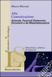 Alta comunicazione. Aziende, fascicoli elettronici, emozioni e de-materializzazioni libro di Moruzzi Mauro