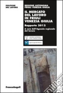 Il mercato del lavoro in Friuli Venezia Giulia. Rapporto 2012 libro di Agenzia regionale del lavoro (cur.)